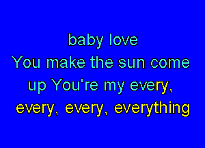babylove
You make the sun come

up You're my every,
every. every. everything
