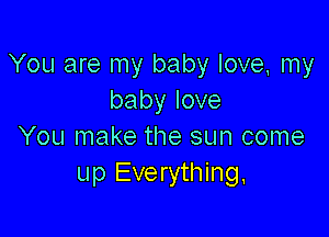 You are my baby love, my
babylove

You make the sun come
up Everything.