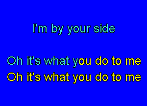 I'm by your side

Oh it's what you do to me
Oh it's what you do to me