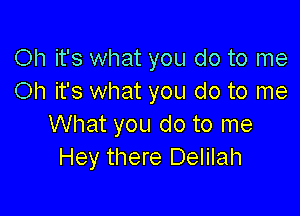Oh it's what you do to me
Oh it's what you do to me

What you do to me
Hey there Delilah