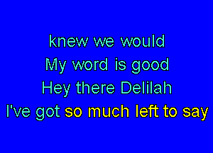 knew we would
My word is good

Hey there Delilah
I've got so much left to say