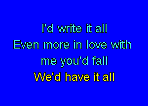 I'd write it all
Even more in love with

me you'd fall
We'd have it all