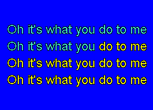 Oh it's what you do to me
Oh it's what you do to me

Oh it's what you do to me
Oh it's what you do to me