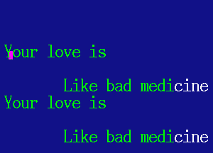 Your love is

Like bad medicine
Your love is

Like bad medicine