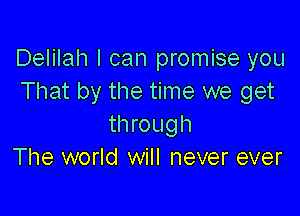 Delilah I can promise you
That by the time we get

through
The world will never ever