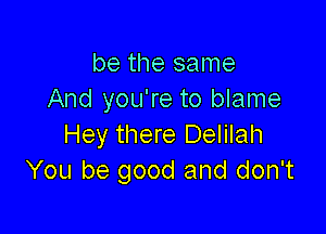 be the same
And you're to blame

Hey there Delilah
You be good and don't