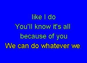 like I do
You'll know it's all

because of you
We can do whatever we