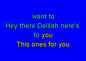 want to
Hey there Delilah here's

to you
This ones for you