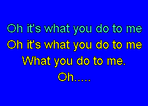 Oh it's what you do to me
Oh it's what you do to me

What you do to me.
Oh .....