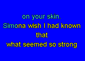 on your skin.
Simona wish I had known

that
what seemed so strong