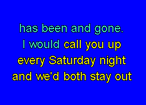 has been and gone.
I would call you up

every Saturday night
and we'd both stay out