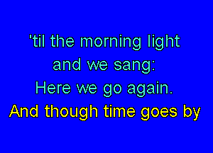 'til the morning light
and we sang

Here we go again.
And though time goes by