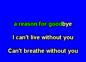 a reason for goodbye

I can't live without you

Can't breathe without you
