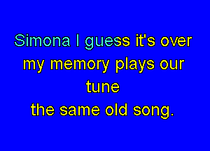 Simona I guess it's over
my memory plays our

tune
the same old song.