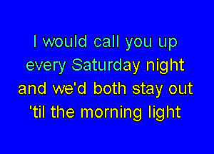 I would call you up
every Saturday night

and we'd both stay out
'til the morning light