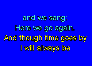 and we sang
Here we go again.

And though time goes by
I will always be