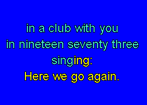 in a club with you
in nineteen seventy three

singingi
Here we go again.