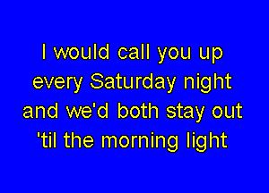 I would call you up
every Saturday night

and we'd both stay out
'til the morning light