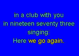 in a club with you
in nineteen seventy three

singingi
Here we go again.