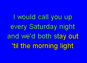 I would call you up
every Saturday night

and we'd both stay out
'til the morning light