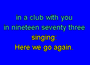 in a club with you
in nineteen seventy three

singingi
Here we go again.