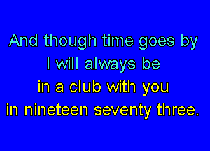 And though time goes by
I will always be

in a club with you
in nineteen seventy three.