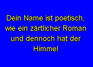 Dein Name ist poetisch,
wie ein zartlicher Roman

und dennoch hat der
Himmel