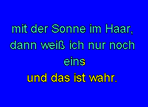 mit der Sonne im Haar,
dann weiB ich nur noch

eins
und das ist wahr.