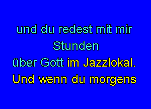 und du redest mit mir
Stunden

Uber Gott im Jazzlokal.
Und wenn du morgens