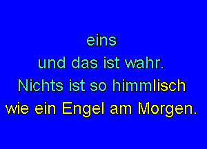 eins
und das ist wahr.

Nichts ist so himmlisch
wie ein Engel am Morgen.