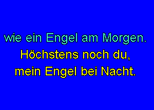 wie ein Engel am Morgen.

Hdchstens noch du,
mein Engel bei Nacht.