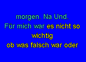 morgen. Na Und.
FUr mich war es nicht so

wichtig
ob was falsch war oder