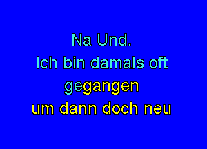 Na Und.
lch bin damals oft

gegangen
um dann doch neu