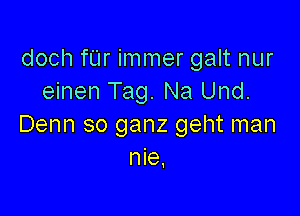 doch fUr immer galt nur
einen Tag. Na Und.

Denn so ganz geht man
nie.