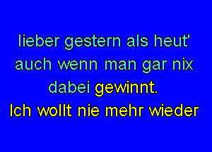 Iieber gestern als heut'
auch wenn man gar nix

dabei gewinnt.
Ich wollt nie mehr wieder