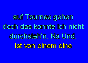 auf Tournee gehen
doch das konnte ich nicht

durchsteh'n. Na Und.
Ist von einem eine