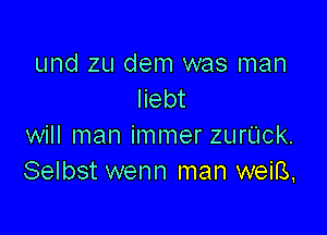 und zu dem was man
Iiebt

will man immer zurL'Ick.
Selbst wenn man weiB,