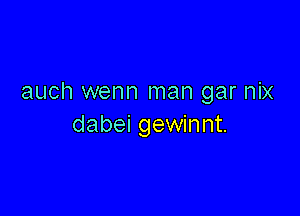 auch wenn man gar nix

dabei gewinnt.