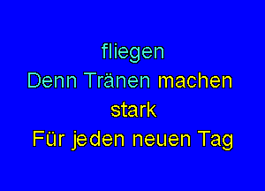 fliegen
Denn Tranen machen

stark
FUr jeden neuen Tag