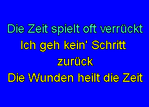 Die Zeit spielt oft verrUckt
lch geh kein' Schritt

zurUck
Die Wunden heilt die Zeit