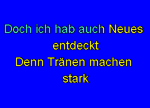 Doch ich hab auch Neues
entdeckt

Denn Tranen machen
stark