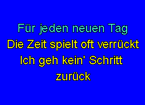 FUr jeden neuen Tag
Die Zeit spielt oft verrUckt

lch geh kein' Schritt
zurUck