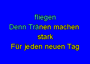 fliegen
Denn Tranen machen

stark
FUr jeden neuen Tag