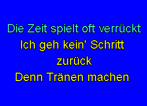 Die Zeit spielt oft verrUckt
lch geh kein' Schritt

zurUck
Denn Tranen machen