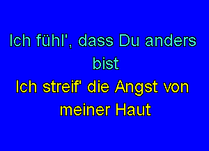 lch fUhl', dass Du anders
bist

lch streif' die Angst von
meiner Haut