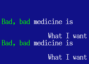 Bad, bad medicine is

What I want
Bad, bad medicine is

What I want