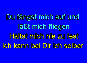 Du fangst mich auf und
laBt mich fliegen

Haltst mich nie zu fest
Ich kann bei Dir ich selber