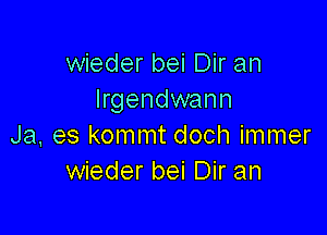 wieder bei Dir an
Irgendwann

Ja, es kommt doch immer
wieder bei Dir an