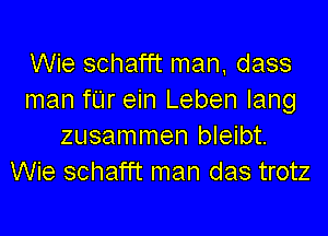 Wie schafft man, dass
man fUr ein Leben Iang
zusammen bleibt.
Wie schafft man das trotz