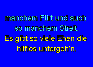 manchem Flirt und auch
so manchem Streit.

Es gibt so viele Ehen die
hilflos untergeh'n.